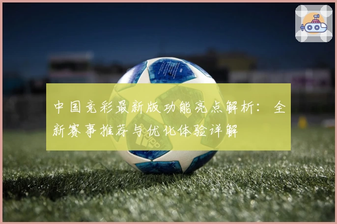 中国竞彩最新版功能亮点解析：全新赛事推荐与优化体验详解