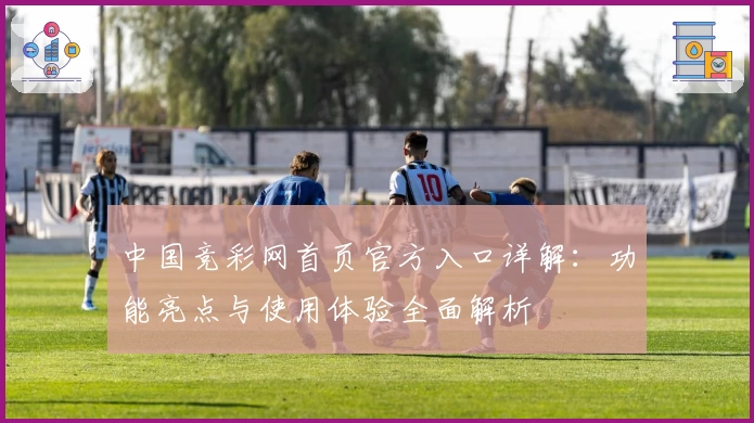 中国竞彩网首页官方入口详解：功能亮点与使用体验全面解析