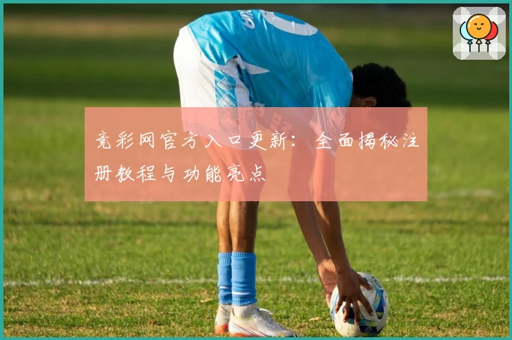 竞彩网官方入口更新：全面揭秘注册教程与功能亮点
