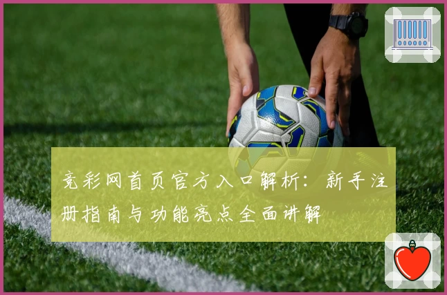 竞彩网首页官方入口解析：新手注册指南与功能亮点全面讲解