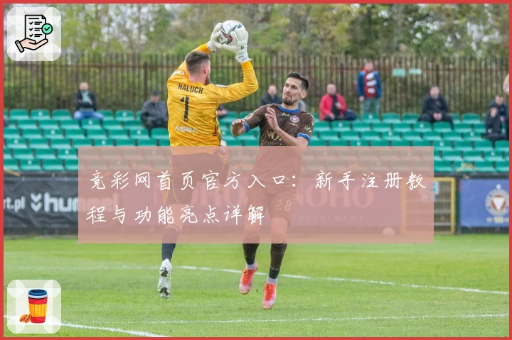 竞彩网首页官方入口：新手注册教程与功能亮点详解