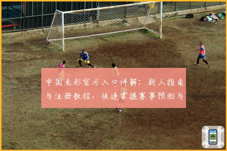 中国竞彩官方入口详解：新人指南与注册教程，快速掌握赛事预测与玩法技巧
