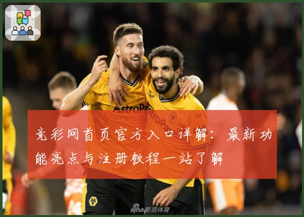 竞彩网首页官方入口详解：最新功能亮点与注册教程一站了解