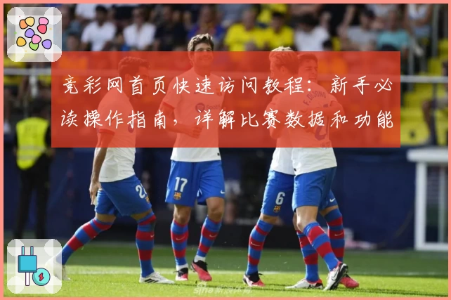 竞彩网首页快速访问教程:新手必读操作指南,详解比赛数据和功能亮点
