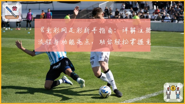 《竞彩网足彩新手指南：详解注册流程与功能亮点，助你轻松掌握竞猜技巧》