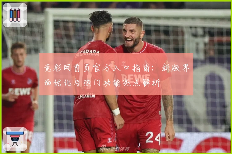 竟彩网首页官方入口指南：新版界面优化与热门功能亮点解析