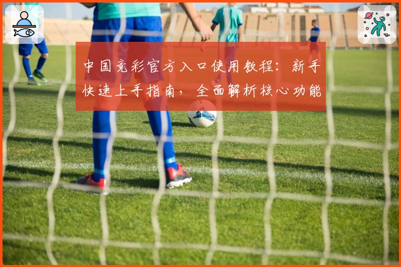 中国竞彩官方入口使用教程：新手快速上手指南，全面解析核心功能亮点
