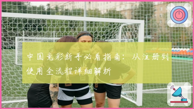 中国竞彩新手必看指南:从注册到使用全流程详细解析