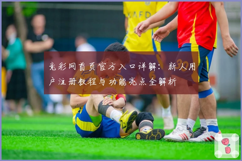竞彩网首页官方入口详解:新人用户注册教程与功能亮点全解析