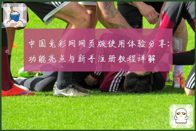 中国竞彩网网页版使用体验分享：功能亮点与新手注册教程详解