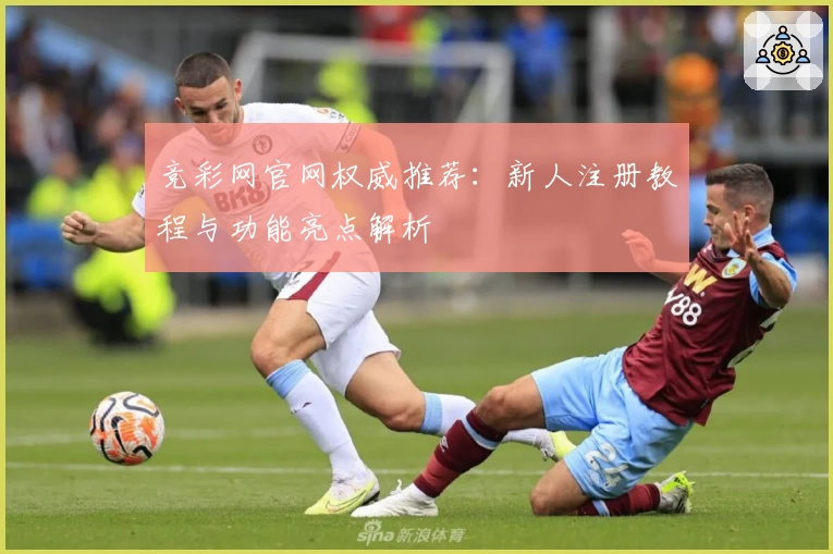 竞彩网官网权威推荐：新人注册教程与功能亮点解析
