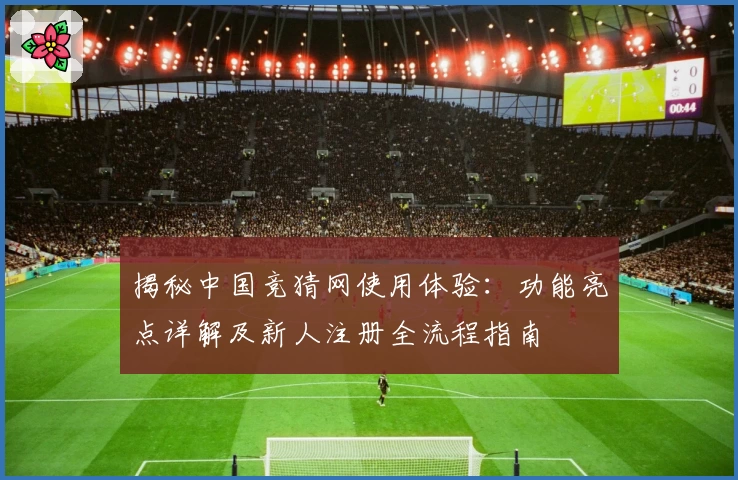 揭秘中国竞猜网使用体验：功能亮点详解及新人注册全流程指南