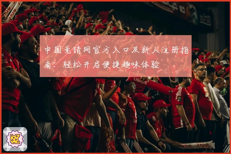 中国竞猜网官方入口及新人注册指南：轻松开启便捷趣味体验