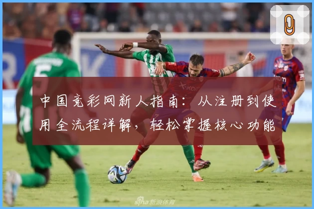 中国竞彩网新人指南：从注册到使用全流程详解，轻松掌握核心功能亮点
