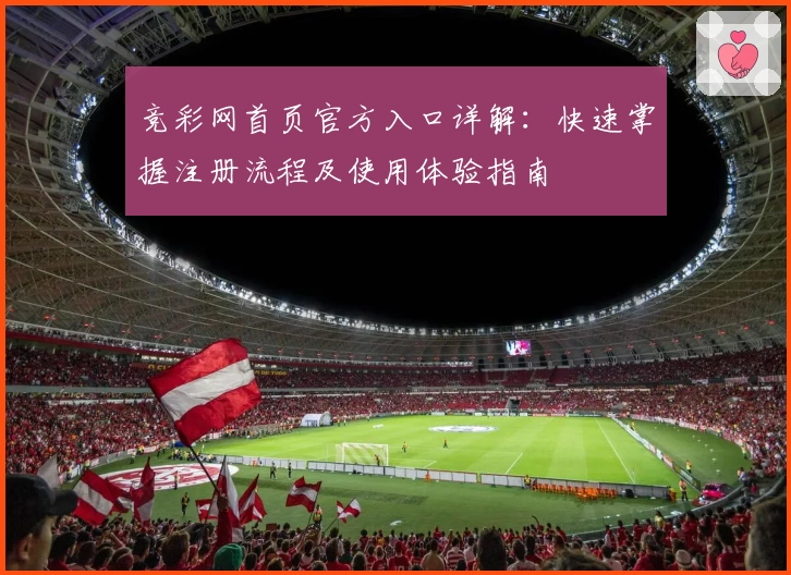 竞彩网首页官方入口详解:快速掌握注册流程及使用体验指南