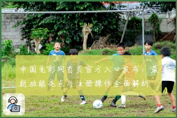 中国竞彩网首页官方入口发布，最新功能亮点与注册操作全面解析