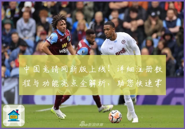 中国竞猜网新版上线!详细注册教程与功能亮点全解析,助您快速掌握使用技巧