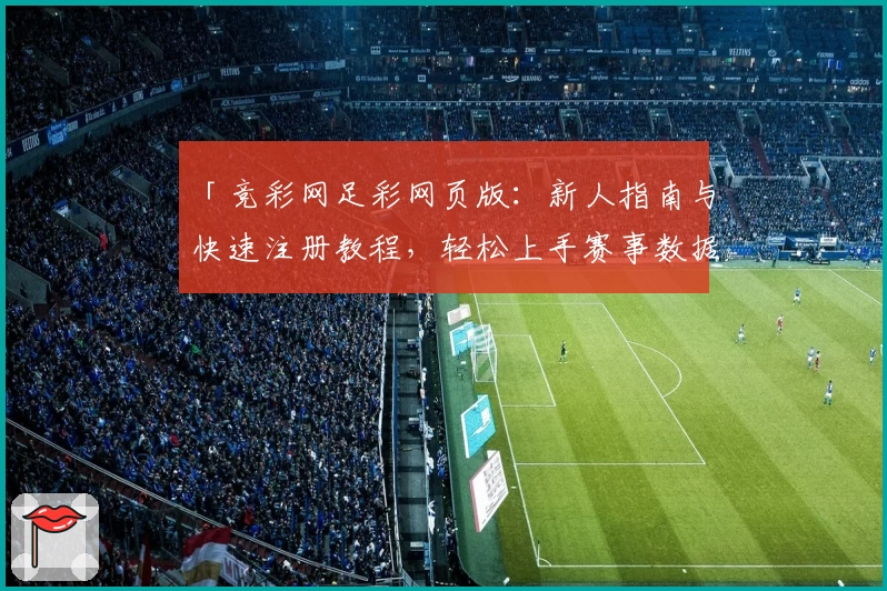 「竞彩网足彩网页版：新人指南与快速注册教程，轻松上手赛事数据与精彩推荐」