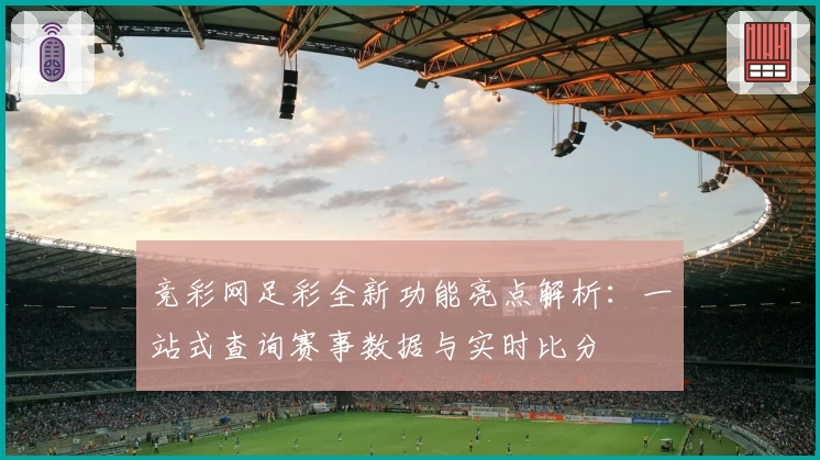 竞彩网足彩全新功能亮点解析：一站式查询赛事数据与实时比分