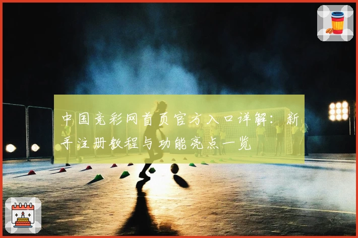 中国竞彩网首页官方入口详解：新手注册教程与功能亮点一览