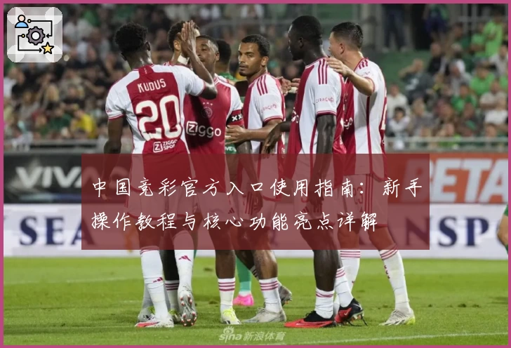 中国竞彩官方入口使用指南：新手操作教程与核心功能亮点详解