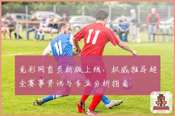 竟彩网首页新版上线，权威推荐超全赛事资讯与专业分析指南