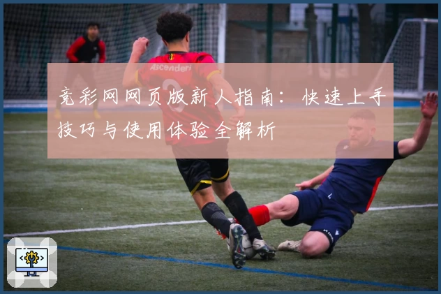 竞彩网网页版新人指南：快速上手技巧与使用体验全解析