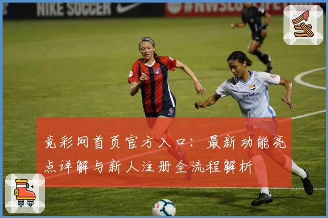竟彩网首页官方入口：最新功能亮点详解与新人注册全流程解析