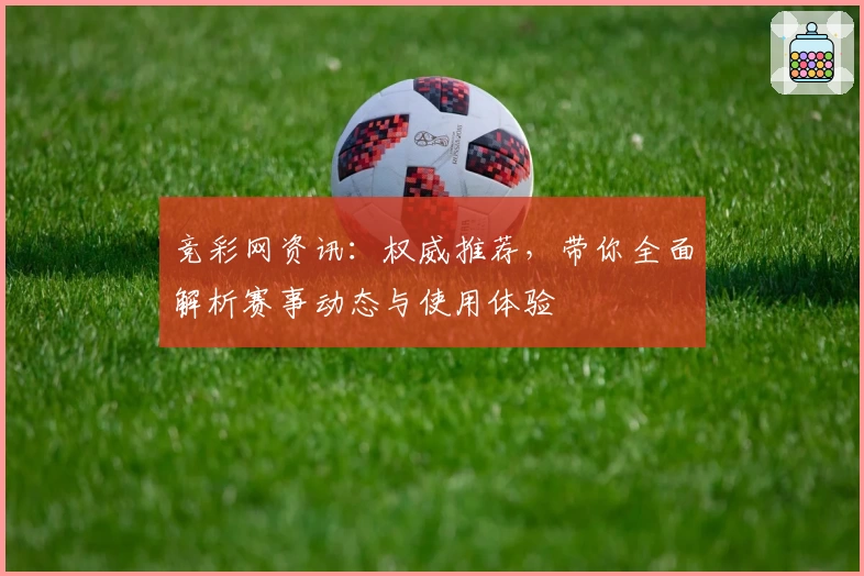 竞彩网资讯:权威推荐,带你全面解析赛事动态与使用体验