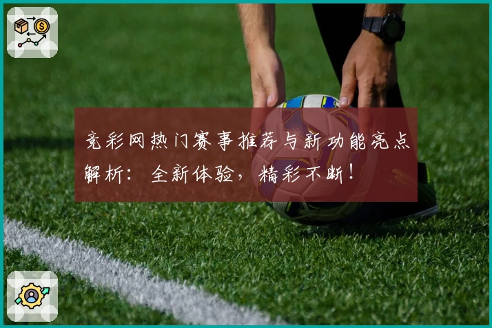 竞彩网热门赛事推荐与新功能亮点解析：全新体验，精彩不断！