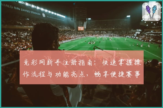 竞彩网新手注册指南：快速掌握操作流程与功能亮点，畅享便捷赛事信息服务
